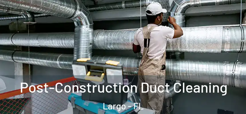 Post-Construction Duct Cleaning Largo - FL